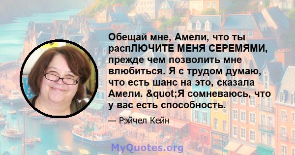 Обещай мне, Амели, что ты распЛЮЧИТЕ МЕНЯ СЕРЕМЯМИ, прежде чем позволить мне влюбиться. Я с трудом думаю, что есть шанс на это, сказала Амели. "Я сомневаюсь, что у вас есть способность.