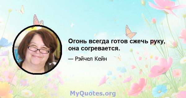 Огонь всегда готов сжечь руку, она согревается.