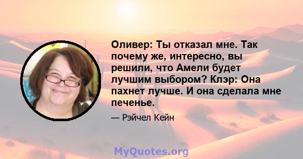 Оливер: Ты отказал мне. Так почему же, интересно, вы решили, что Амели будет лучшим выбором? Клэр: Она пахнет лучше. И она сделала мне печенье.