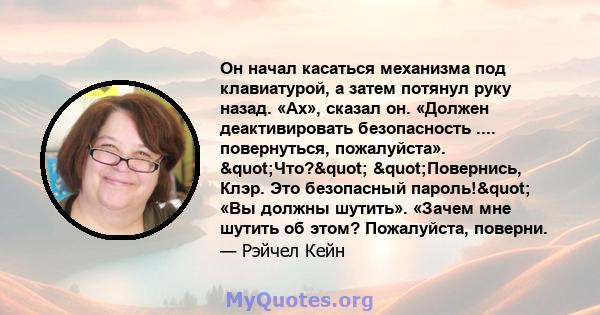 Он начал касаться механизма под клавиатурой, а затем потянул руку назад. «Ах», сказал он. «Должен деактивировать безопасность .... повернуться, пожалуйста». "Что?" "Повернись, Клэр. Это безопасный