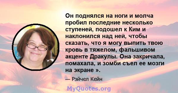 Он поднялся на ноги и молча пробил последние несколько ступеней, подошел к Ким и наклонился над ней, чтобы сказать, что я могу выпить твою кровь в тяжелом, фальшивом акценте Дракулы. Она закричала, помахала, и зомби