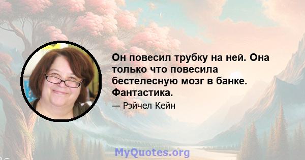 Он повесил трубку на ней. Она только что повесила бестелесную мозг в банке. Фантастика.