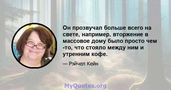 Он прозвучал больше всего на свете, например, вторжение в массовое дому было просто чем -то, что стояло между ним и утренним кофе.