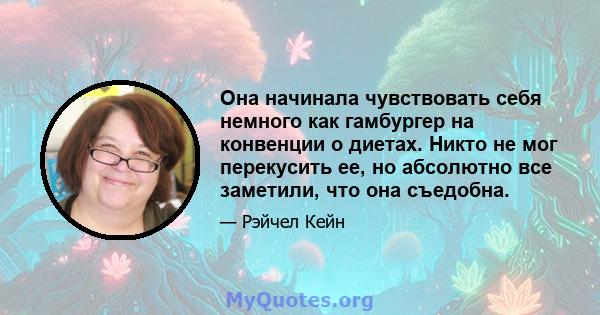 Она начинала чувствовать себя немного как гамбургер на конвенции о диетах. Никто не мог перекусить ее, но абсолютно все заметили, что она съедобна.