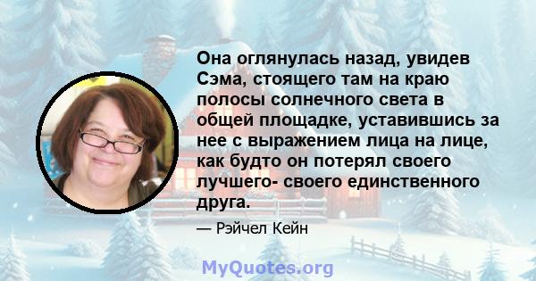 Она оглянулась назад, увидев Сэма, стоящего там на краю полосы солнечного света в общей площадке, уставившись за нее с выражением лица на лице, как будто он потерял своего лучшего- своего единственного друга.