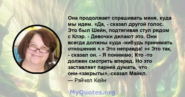 Она продолжает спрашивать меня, куда мы идем. «Да, - сказал другой голос. Это был Шейн, подтягивая стул рядом с Клэр. - Девочки делают это. Они всегда должны куда -нибудь принимать отношения ».« Это неправда! »« Это