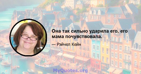 Она так сильно ударила его, его мама почувствовала.