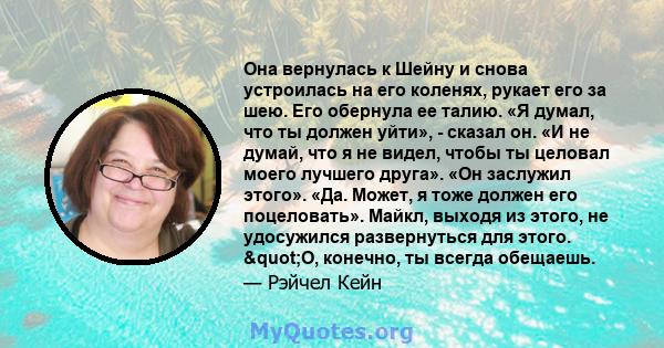 Она вернулась к Шейну и снова устроилась на его коленях, рукает его за шею. Его обернула ее талию. «Я думал, что ты должен уйти», - сказал он. «И не думай, что я не видел, чтобы ты целовал моего лучшего друга». «Он