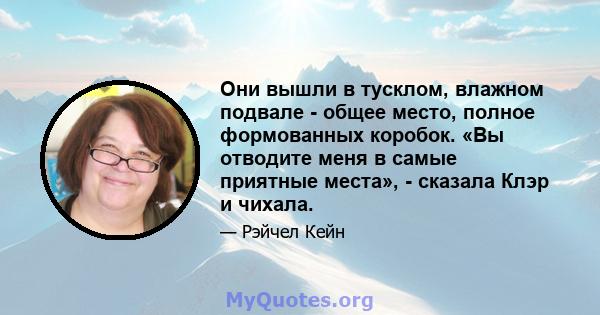 Они вышли в тусклом, влажном подвале - общее место, полное формованных коробок. «Вы отводите меня в самые приятные места», - сказала Клэр и чихала.