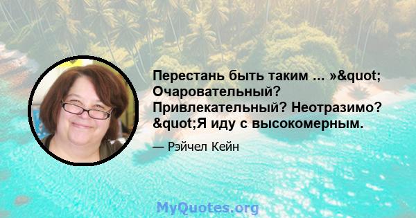 Перестань быть таким ... »" Очаровательный? Привлекательный? Неотразимо? "Я иду с высокомерным.