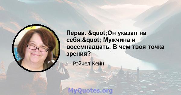 Перва. "Он указал на себя." Мужчина и восемнадцать. В чем твоя точка зрения?