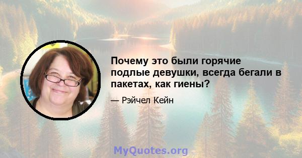 Почему это были горячие подлые девушки, всегда бегали в пакетах, как гиены?