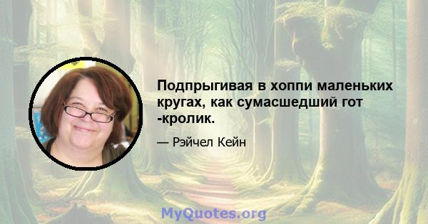 Подпрыгивая в хоппи маленьких кругах, как сумасшедший гот -кролик.