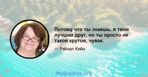 Потому что ты знаешь, я твой лучший друг, но ты просто не такой крутой, чувак.