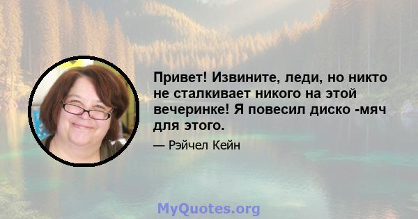 Привет! Извините, леди, но никто не сталкивает никого на этой вечеринке! Я повесил диско -мяч для этого.