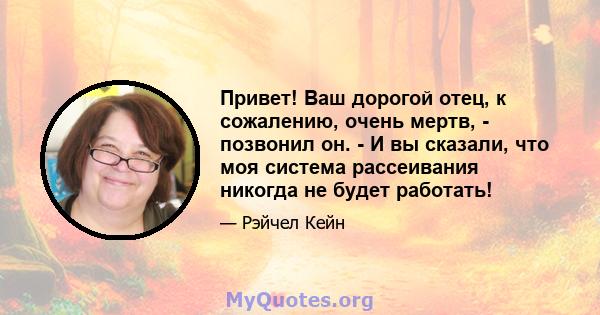 Привет! Ваш дорогой отец, к сожалению, очень мертв, - позвонил он. - И вы сказали, что моя система рассеивания никогда не будет работать!