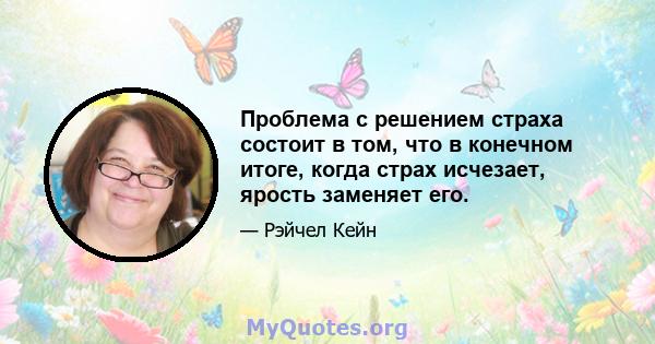 Проблема с решением страха состоит в том, что в конечном итоге, когда страх исчезает, ярость заменяет его.