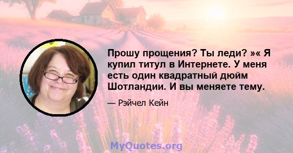 Прошу прощения? Ты леди? »« Я купил титул в Интернете. У меня есть один квадратный дюйм Шотландии. И вы меняете тему.