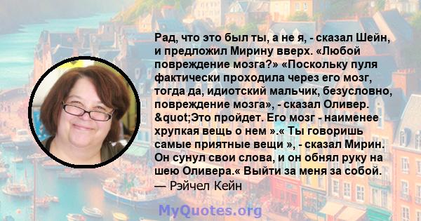 Рад, что это был ты, а не я, - сказал Шейн, и предложил Мирину вверх. «Любой повреждение мозга?» «Поскольку пуля фактически проходила через его мозг, тогда да, идиотский мальчик, безусловно, повреждение мозга», - сказал 