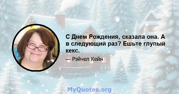 С Днем Рождения, сказала она. А в следующий раз? Ешьте глупый кекс.