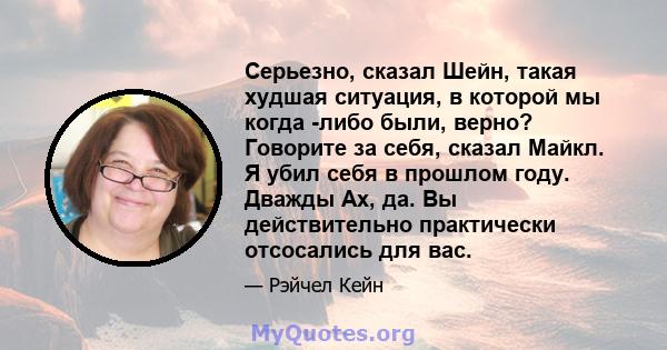 Серьезно, сказал Шейн, такая худшая ситуация, в которой мы когда -либо были, верно? Говорите за себя, сказал Майкл. Я убил себя в прошлом году. Дважды Ах, да. Вы действительно практически отсосались для вас.