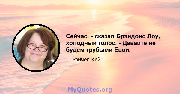 Сейчас, - сказал Брэндонс Лоу, холодный голос. - Давайте не будем грубыми Евой.