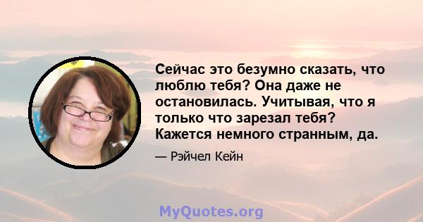 Сейчас это безумно сказать, что люблю тебя? Она даже не остановилась. Учитывая, что я только что зарезал тебя? Кажется немного странным, да.