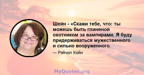 Шейн - «Скажи тебе, что: ты можешь быть глиняной охотником за вампирами. Я буду придерживаться мужественного и сильно вооруженного.