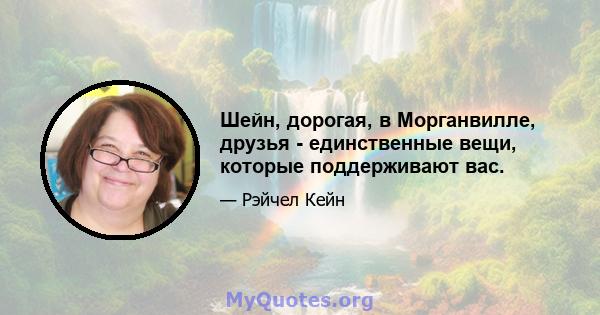 Шейн, дорогая, в Морганвилле, друзья - единственные вещи, которые поддерживают вас.