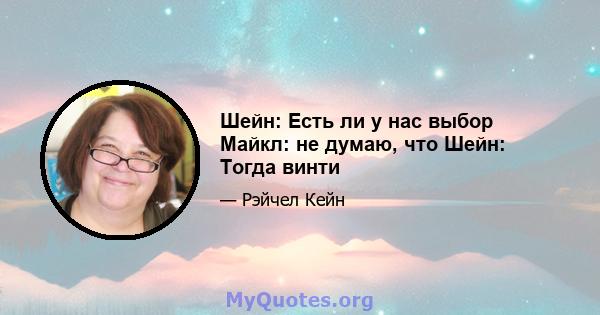 Шейн: Есть ли у нас выбор Майкл: не думаю, что Шейн: Тогда винти