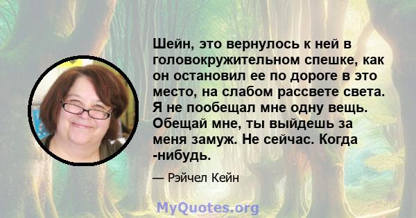 Шейн, это вернулось к ней в головокружительном спешке, как он остановил ее по дороге в это место, на слабом рассвете света. Я не пообещал мне одну вещь. Обещай мне, ты выйдешь за меня замуж. Не сейчас. Когда -нибудь.