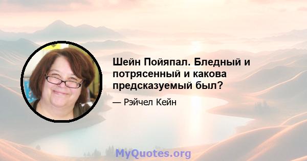 Шейн Пойяпал. Бледный и потрясенный и какова предсказуемый был?