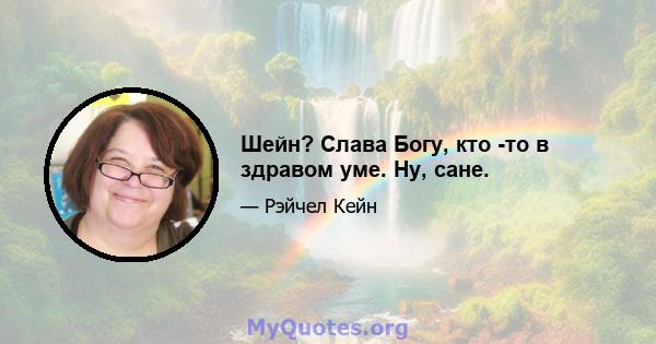 Шейн? Слава Богу, кто -то в здравом уме. Ну, сане.