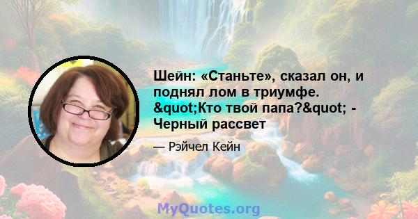 Шейн: «Станьте», сказал он, и поднял лом в триумфе. "Кто твой папа?" - Черный рассвет