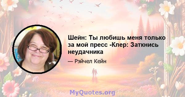 Шейн: Ты любишь меня только за мой пресс -Клер: Заткнись неудачника