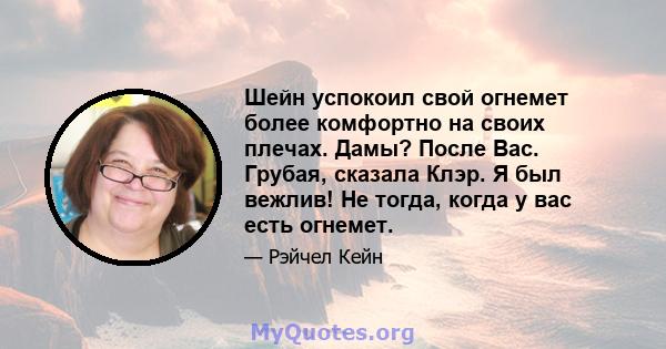 Шейн успокоил свой огнемет более комфортно на своих плечах. Дамы? После Вас. Грубая, сказала Клэр. Я был вежлив! Не тогда, когда у вас есть огнемет.