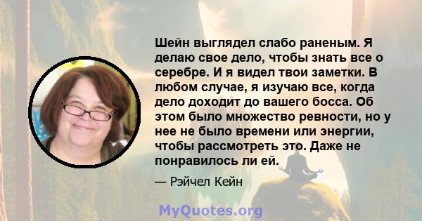 Шейн выглядел слабо раненым. Я делаю свое дело, чтобы знать все о серебре. И я видел твои заметки. В любом случае, я изучаю все, когда дело доходит до вашего босса. Об этом было множество ревности, но у нее не было