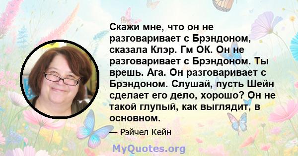 Скажи мне, что он не разговаривает с Брэндоном, сказала Клэр. Гм ОК. Он не разговаривает с Брэндоном. Ты врешь. Ага. Он разговаривает с Брэндоном. Слушай, пусть Шейн сделает его дело, хорошо? Он не такой глупый, как