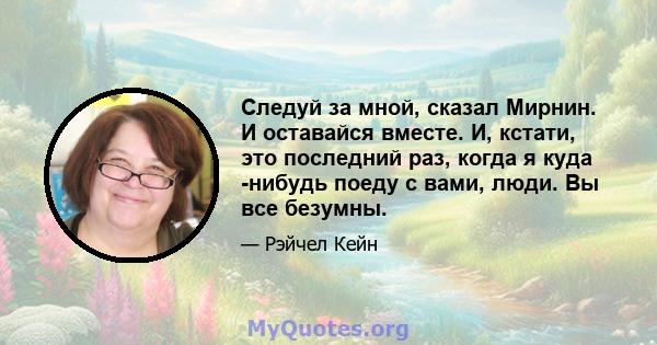 Следуй за мной, сказал Мирнин. И оставайся вместе. И, кстати, это последний раз, когда я куда -нибудь поеду с вами, люди. Вы все безумны.