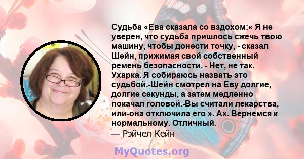 Судьба «Ева сказала со вздохом:« Я не уверен, что судьба пришлось сжечь твою машину, чтобы донести точку, - сказал Шейн, прижимая свой собственный ремень безопасности. - Нет, не так. Ухарка. Я собираюсь назвать это