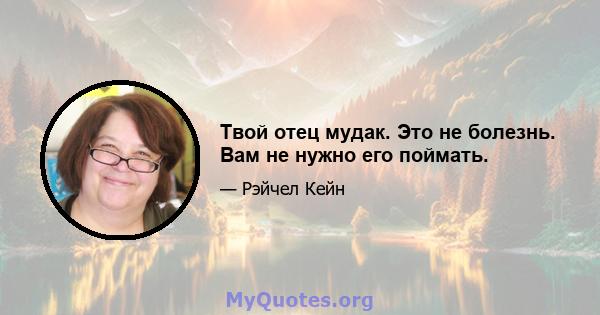 Твой отец мудак. Это не болезнь. Вам не нужно его поймать.