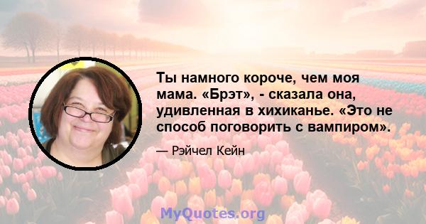 Ты намного короче, чем моя мама. «Брэт», - сказала она, удивленная в хихиканье. «Это не способ поговорить с вампиром».