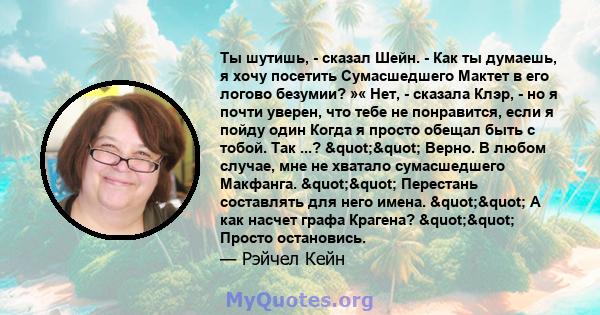 Ты шутишь, - сказал Шейн. - Как ты думаешь, я хочу посетить Сумасшедшего Мактет в его логово безумии? »« Нет, - сказала Клэр, - но я почти уверен, что тебе не понравится, если я пойду один Когда я просто обещал быть с