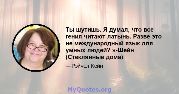 Ты шутишь. Я думал, что все гения читают латынь. Разве это не международный язык для умных людей? »-Шейн (Стеклянные дома)