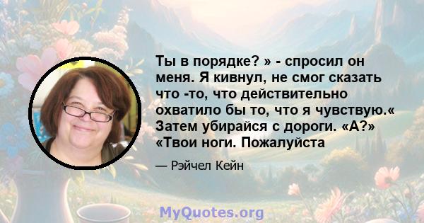 Ты в порядке? » - спросил он меня. Я кивнул, не смог сказать что -то, что действительно охватило бы то, что я чувствую.« Затем убирайся с дороги. «А?» «Твои ноги. Пожалуйста