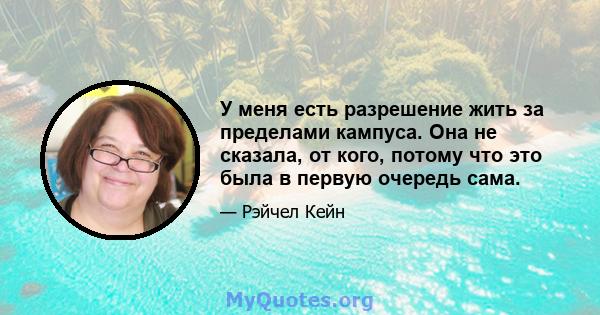 У меня есть разрешение жить за пределами кампуса. Она не сказала, от кого, потому что это была в первую очередь сама.