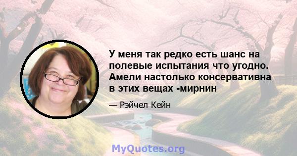 У меня так редко есть шанс на полевые испытания что угодно. Амели настолько консервативна в этих вещах -мирнин