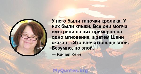 У него были тапочки кролика. У них были клыки. Все они молча смотрели на них примерно на одно мгновение, а затем Шейн сказал: «Это впечатляюще злой. Безумно, но злой.