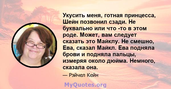 Укусить меня, готная принцесса, Шейн позвонил сзади. Не буквально или что -то в этом роде. Может, вам следует сказать это Майклу. Не смешно, Ева, сказал Майкл. Ева подняла брови и подняла пальцы, измеряя около дюйма.