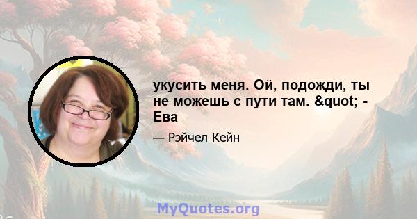 укусить меня. Ой, подожди, ты не можешь с пути там. " - Ева